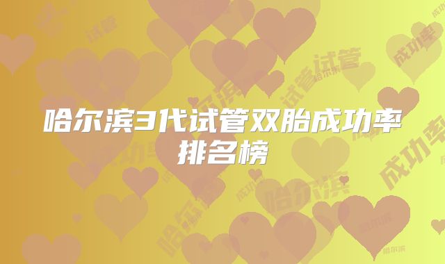 哈尔滨3代试管双胎成功率排名榜
