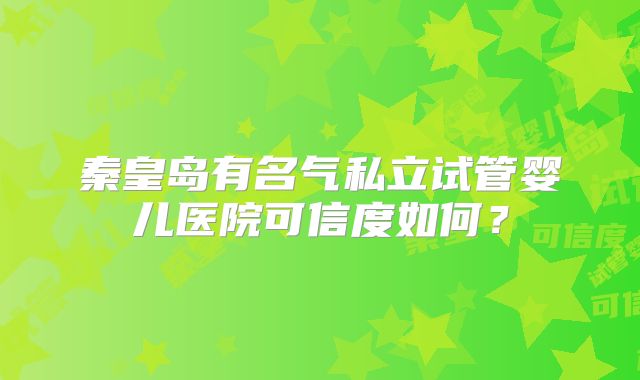 秦皇岛有名气私立试管婴儿医院可信度如何？