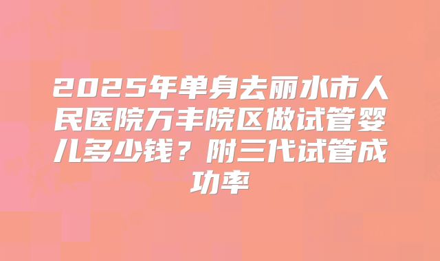 2025年单身去丽水市人民医院万丰院区做试管婴儿多少钱?附三代试管成功率