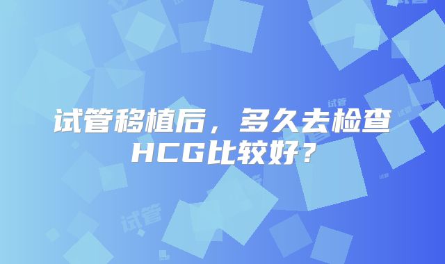 试管移植后，多久去检查HCG比较好？