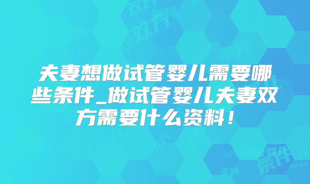 夫妻想做试管婴儿需要哪些条件_做试管婴儿夫妻双方需要什么资料!