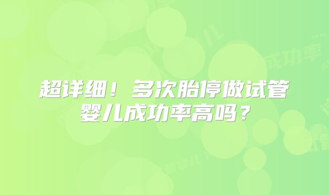 超详细！多次胎停做试管婴儿成功率高吗？