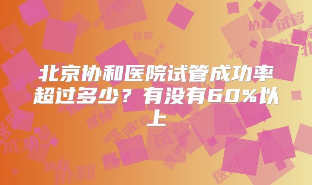 北京协和医院试管成功率超过多少？有没有60%以上