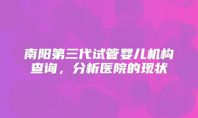 南阳第三代试管婴儿机构查询,分析医院的现状