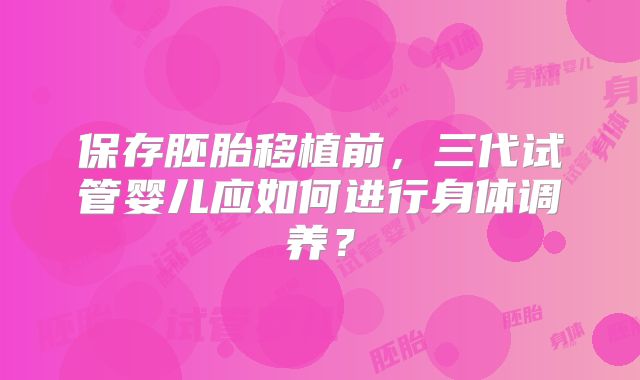 保存胚胎移植前，三代试管婴儿应如何进行身体调养？