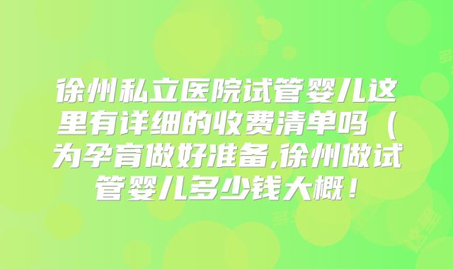 徐州私立医院试管婴儿这里有详细的收费清单吗(为孕育做好准备,徐州做试管婴儿多少钱大概!