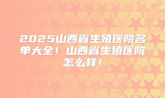2025山西省生殖医院名单大全!山西省生殖医院怎么样!