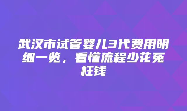 武汉市试管婴儿3代费用明细一览，看懂流程少花冤枉钱