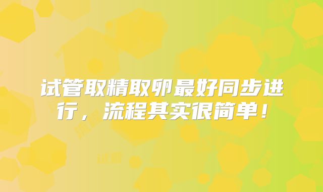 试管取精取卵最好同步进行，流程其实很简单！