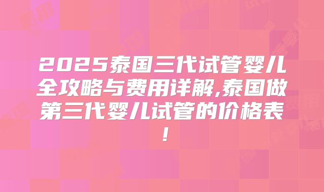 2025泰国三代试管婴儿全攻略与费用详解,泰国做第三代婴儿试管的价格表！