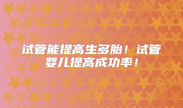 试管能提高生多胎！试管婴儿提高成功率！