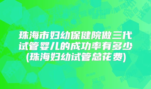 珠海市妇幼保健院做三代试管婴儿的成功率有多少(珠海妇幼试管总花费)