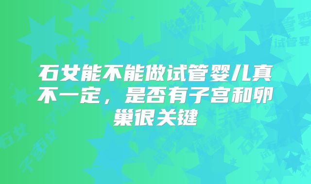 石女能不能做试管婴儿真不一定，是否有子宫和卵巢很关键