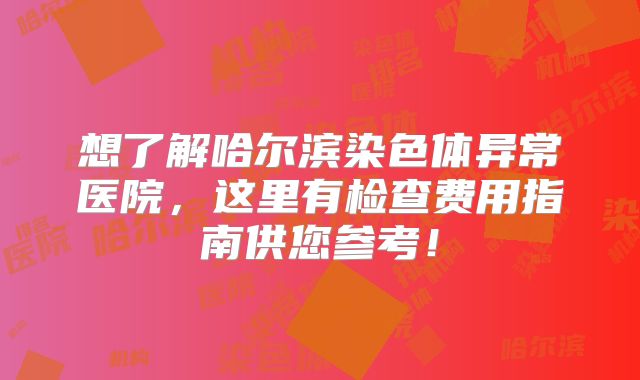 想了解哈尔滨染色体异常医院,这里有检查费用指南供您参考!