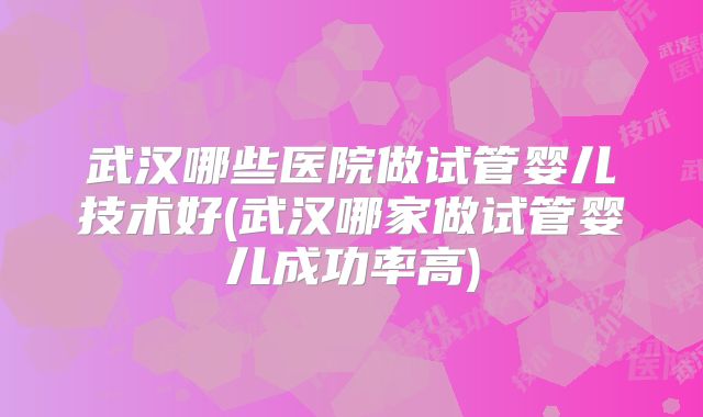 武汉哪些医院做试管婴儿技术好(武汉哪家做试管婴儿成功率高)