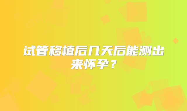 试管移植后几天后能测出来怀孕?