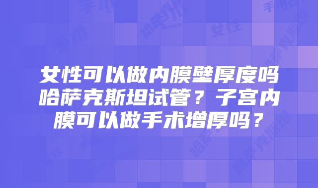 女性可以做内膜壁厚度吗哈萨克斯坦试管？子宫内膜可以做手术增厚吗？