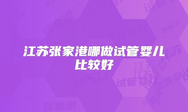 江苏张家港哪做试管婴儿比较好