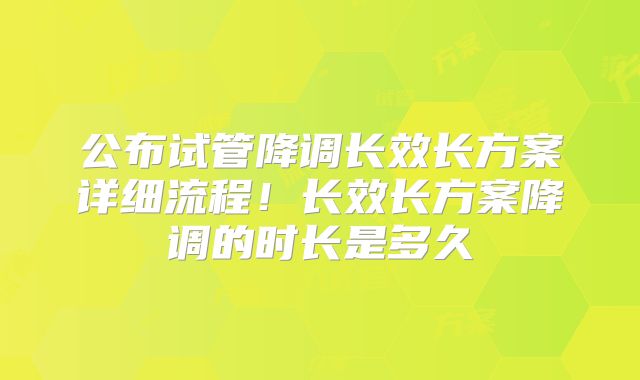 公布试管降调长效长方案详细流程！长效长方案降调的时长是多久