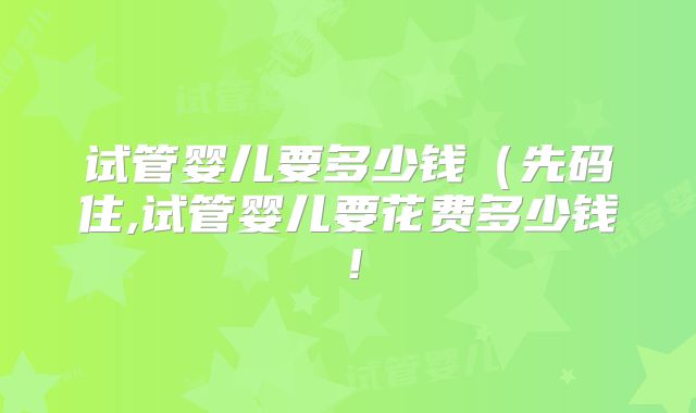 试管婴儿要多少钱(先码住,试管婴儿要花费多少钱!