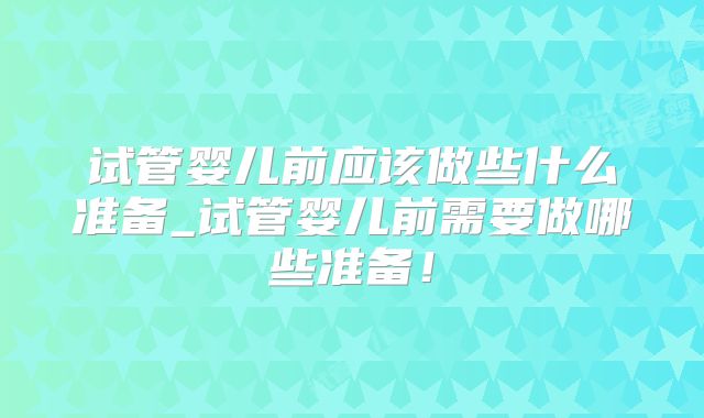 试管婴儿前应该做些什么准备_试管婴儿前需要做哪些准备!