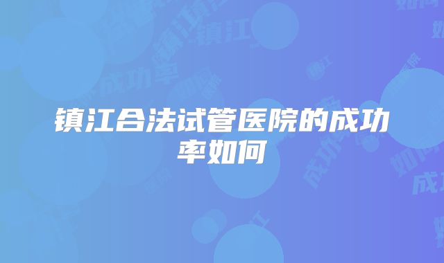 镇江合法试管医院的成功率如何