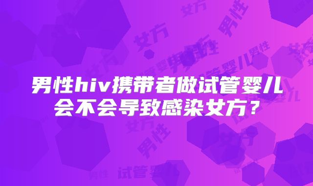 男性hiv携带者做试管婴儿会不会导致感染女方?