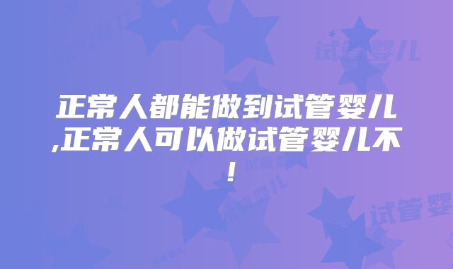 正常人都能做到试管婴儿,正常人可以做试管婴儿不!