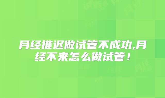 月经推迟做试管不成功,月经不来怎么做试管！