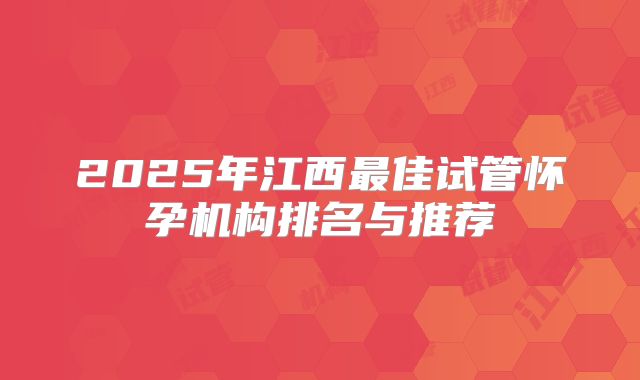 2025年江西最佳试管怀孕机构排名与推荐