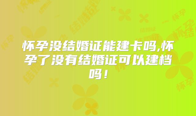 怀孕没结婚证能建卡吗,怀孕了没有结婚证可以建档吗！
