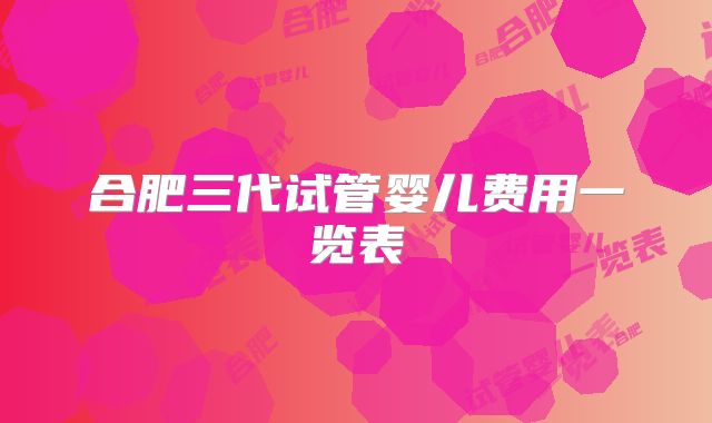 合肥三代试管婴儿费用一览表