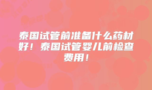 泰国试管前准备什么药材好！泰国试管婴儿前检查费用！