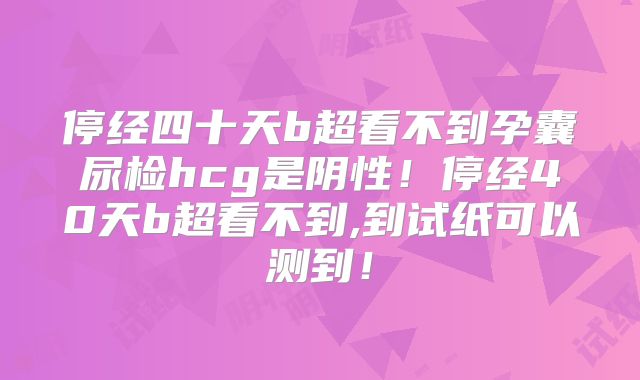 停经四十天b超看不到孕囊尿检hcg是阴性!停经40天b超看不到,到试纸可以测到!