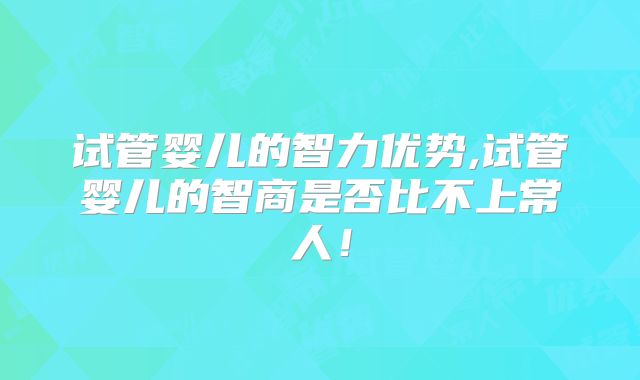 试管婴儿的智力优势,试管婴儿的智商是否比不上常人！