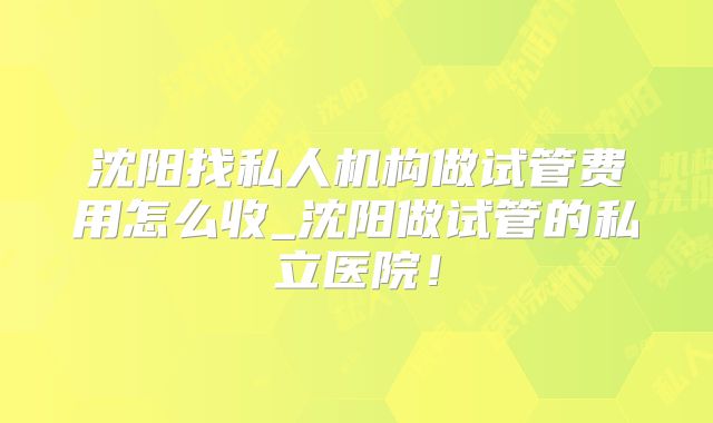 沈阳找私人机构做试管费用怎么收_沈阳做试管的私立医院!