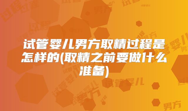 试管婴儿男方取精过程是怎样的(取精之前要做什么准备)