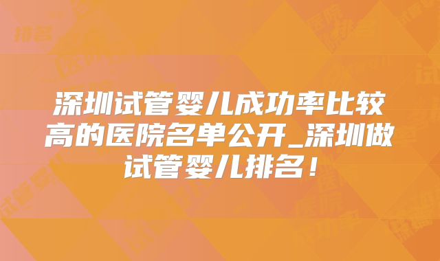 深圳试管婴儿成功率比较高的医院名单公开_深圳做试管婴儿排名！