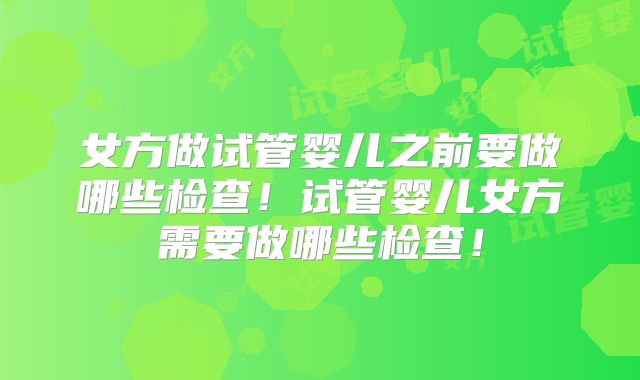 女方做试管婴儿之前要做哪些检查！试管婴儿女方需要做哪些检查！