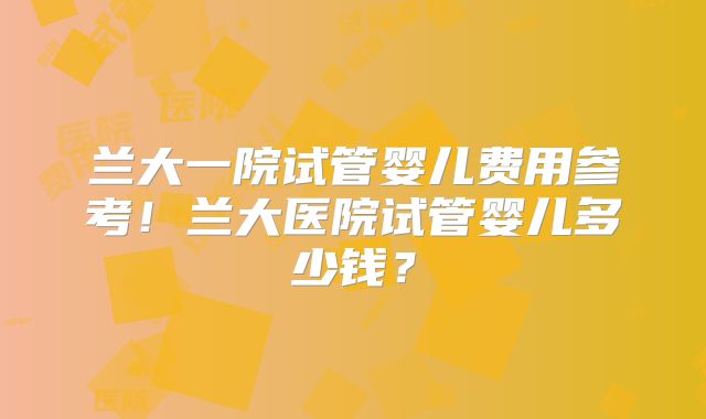 兰大一院试管婴儿费用参考！兰大医院试管婴儿多少钱？
