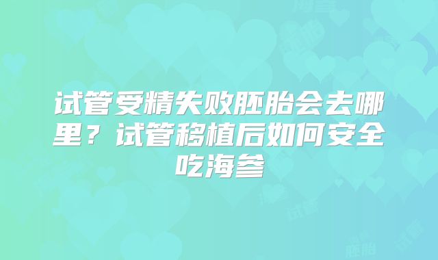 试管受精失败胚胎会去哪里？试管移植后如何安全吃海参