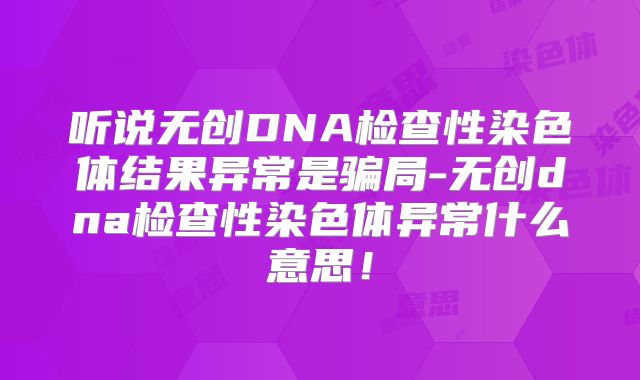 听说无创DNA检查性染色体结果异常是骗局-无创dna检查性染色体异常什么意思!