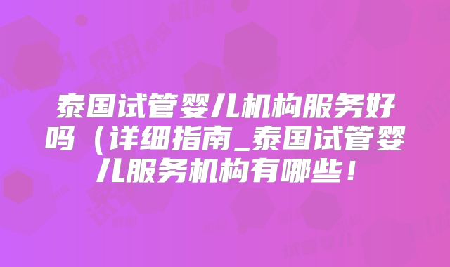 泰国试管婴儿机构服务好吗(详细指南_泰国试管婴儿服务机构有哪些!