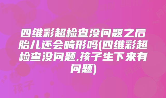四维彩超检查没问题之后胎儿还会畸形吗(四维彩超检查没问题,孩子生下来有问题)
