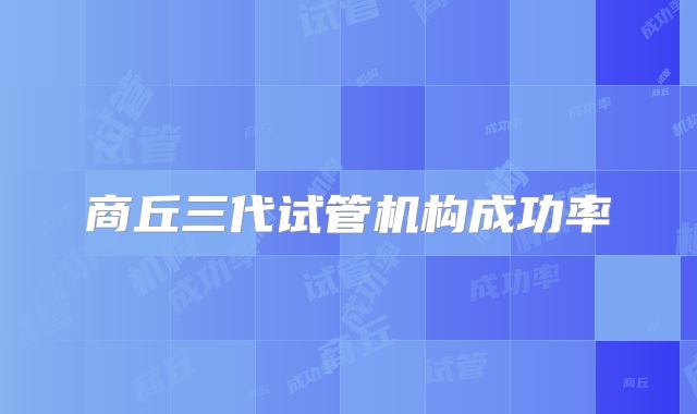 商丘三代试管机构成功率