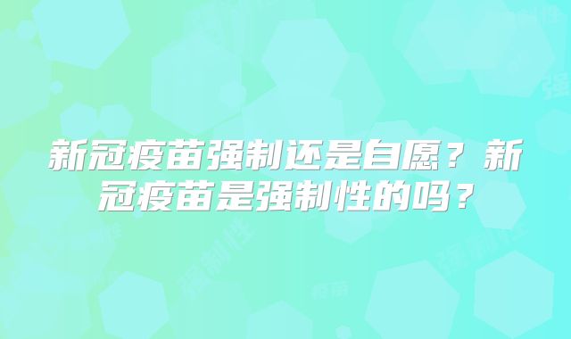 新冠疫苗强制还是自愿?新冠疫苗是强制性的吗?