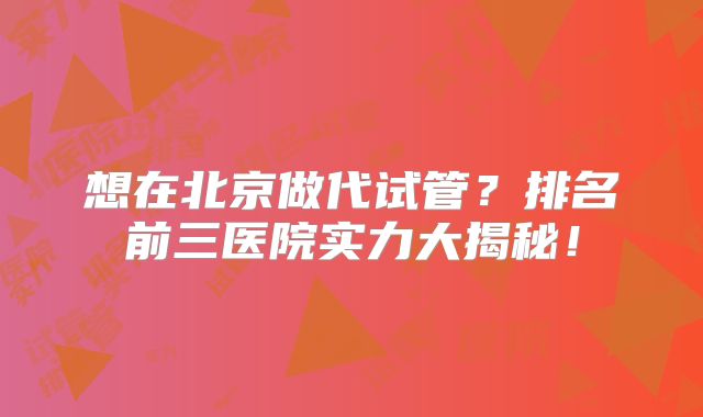 想在北京做代试管？排名前三医院实力大揭秘！