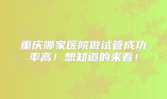 重庆哪家医院做试管成功率高!想知道的来看!
