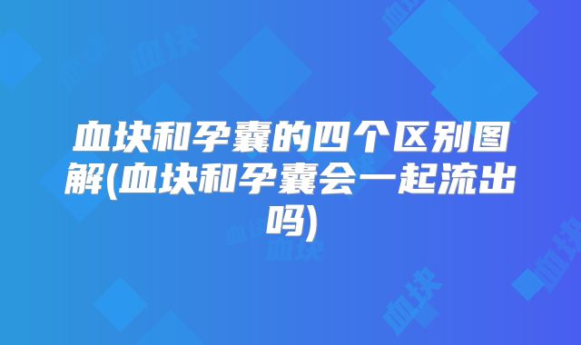 血块和孕囊的四个区别图解(血块和孕囊会一起流出吗)