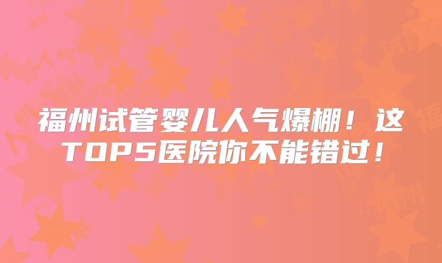 福州试管婴儿人气爆棚！这TOP5医院你不能错过！